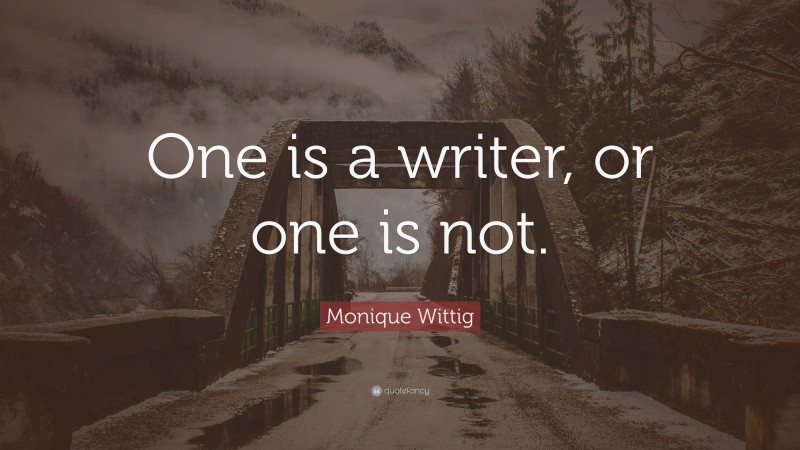 Monique Wittig Quote: “One is a writer, or one is not.”