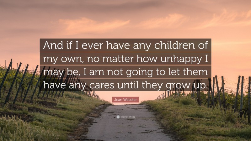 Jean Webster Quote: “And if I ever have any children of my own, no matter how unhappy I may be, I am not going to let them have any cares until they grow up.”