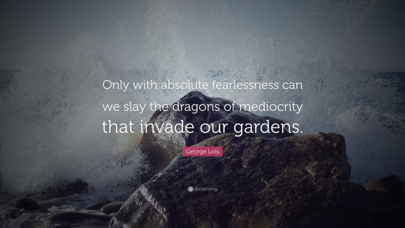 George Lois Quote: “Only with absolute fearlessness can we slay the dragons of mediocrity that invade our gardens.”