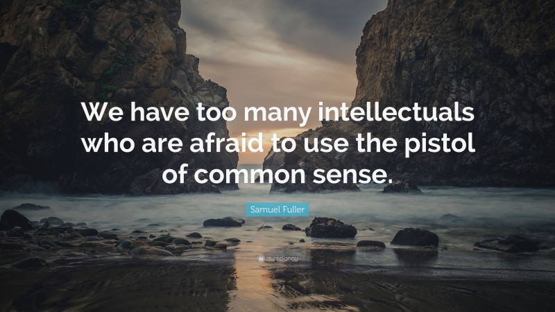 Samuel Fuller Quote: “We have too many intellectuals who are afraid to use the pistol of common sense.”