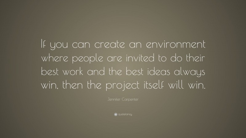 Jennifer Carpenter Quote: “If you can create an environment where people are invited to do their best work and the best ideas always win, then the project itself will win.”