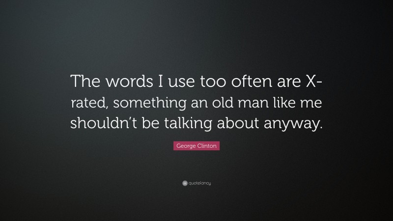 George Clinton Quote: “The words I use too often are X-rated, something an old man like me shouldn’t be talking about anyway.”