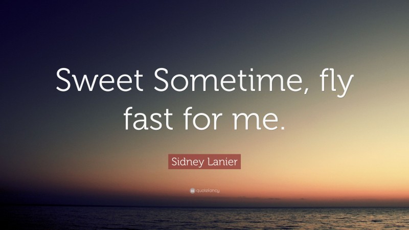 Sidney Lanier Quote: “Sweet Sometime, fly fast for me.”