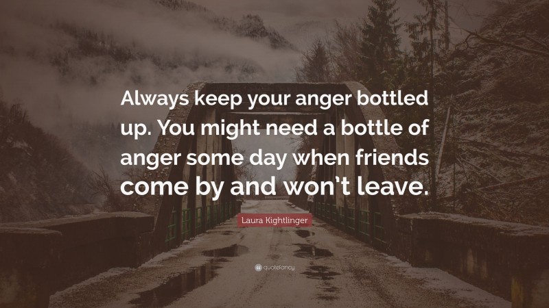Laura Kightlinger Quote: “Always keep your anger bottled up. You might need a bottle of anger some day when friends come by and won’t leave.”