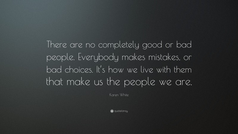 Karen White Quote: “There are no completely good or bad people. Everybody makes mistakes, or bad choices. It’s how we live with them that make us the people we are.”