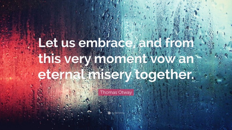 Thomas Otway Quote: “Let us embrace, and from this very moment vow an eternal misery together.”