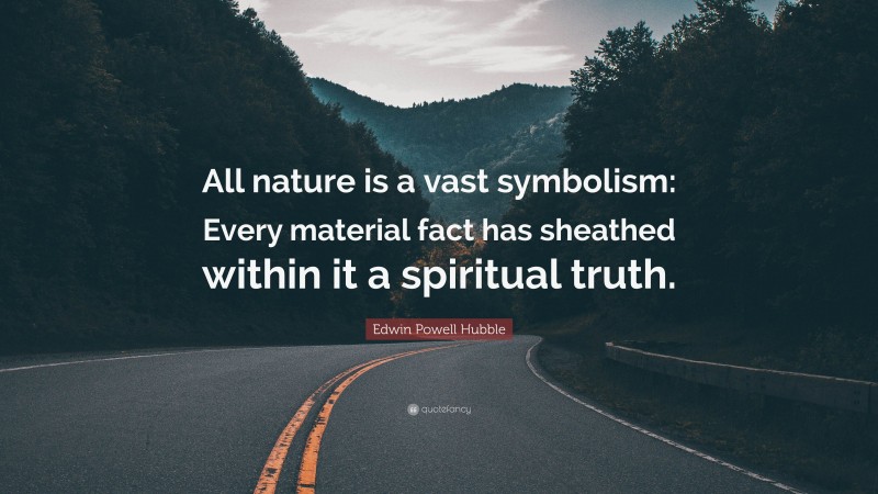 Edwin Powell Hubble Quote: “All nature is a vast symbolism: Every material fact has sheathed within it a spiritual truth.”