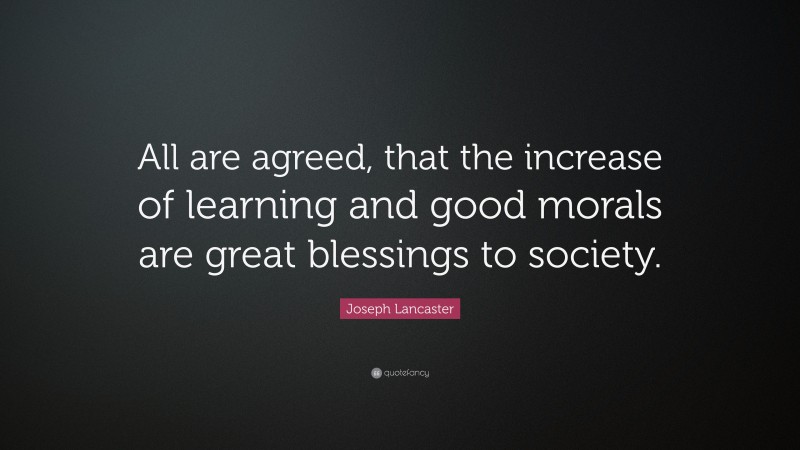 Joseph Lancaster Quote: “All are agreed, that the increase of learning and good morals are great blessings to society.”