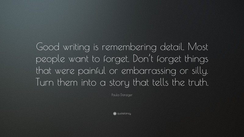 Paula Danziger Quote: “Good writing is remembering detail. Most people want to forget. Don’t forget things that were painful or embarrassing or silly. Turn them into a story that tells the truth.”