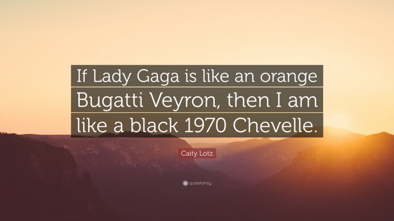 Caity Lotz Quote: “If Lady Gaga is like an orange Bugatti Veyron, then I am like a black 1970 Chevelle.”