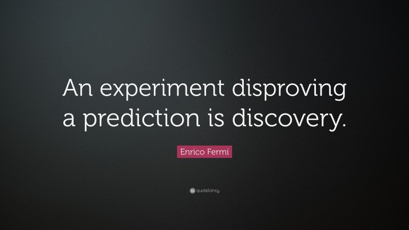 Enrico Fermi Quote: “An experiment disproving a prediction is discovery.”