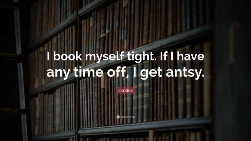 Skrillex Quote: “I book myself tight. If I have any time off, I get antsy.”