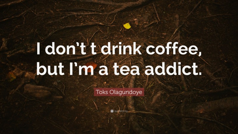 Toks Olagundoye Quote: “I don’t t drink coffee, but I’m a tea addict.”