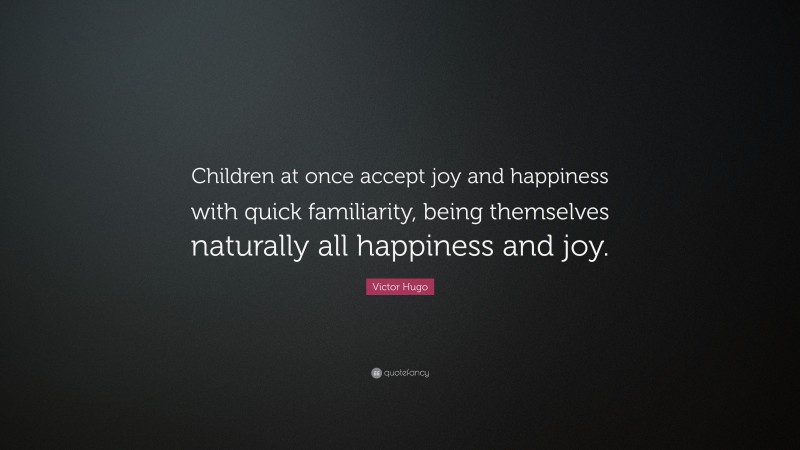 Victor Hugo Quote: “Children at once accept joy and happiness with quick familiarity, being themselves naturally all happiness and joy.”