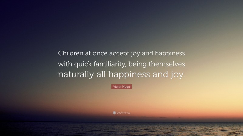Victor Hugo Quote: “Children at once accept joy and happiness with quick familiarity, being themselves naturally all happiness and joy.”