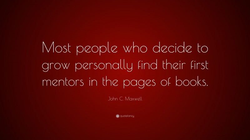 John C. Maxwell Quote: “Most people who decide to grow personally find their first mentors in the pages of books.”