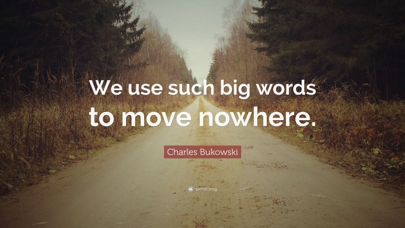 Charles Bukowski Quote: “We use such big words to move nowhere.”