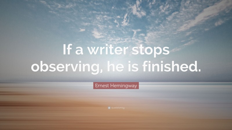 Ernest Hemingway Quote: “If a writer stops observing, he is finished.”