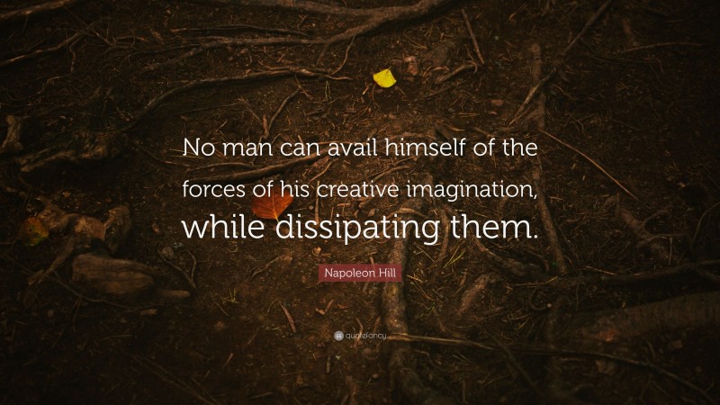 Napoleon Hill Quote: “No man can avail himself of the forces of his creative imagination, while dissipating them.”