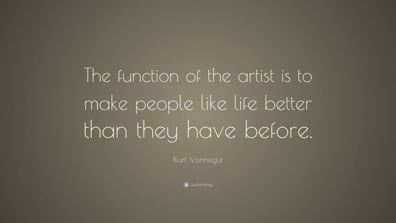 Kurt Vonnegut Quote: “The function of the artist is to make people like life better than they have before.”