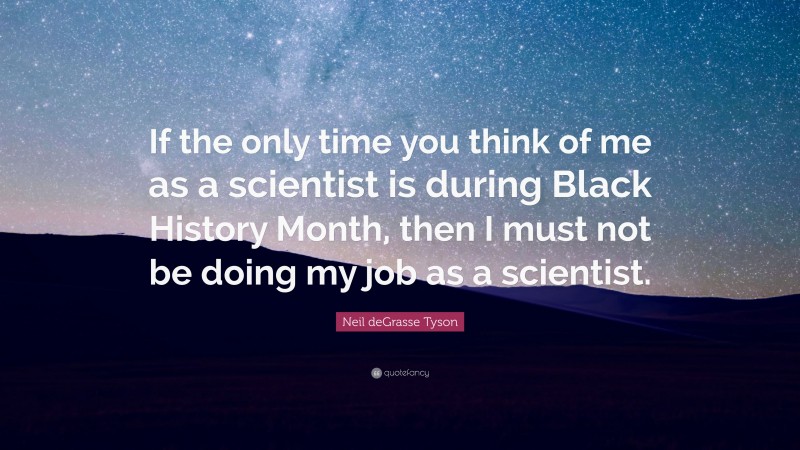 Neil deGrasse Tyson Quote: “If the only time you think of me as a scientist is during Black History Month, then I must not be doing my job as a scientist.”