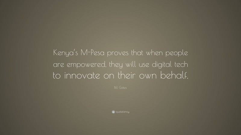 Bill Gates Quote: “Kenya’s M-Pesa proves that when people are empowered, they will use digital tech to innovate on their own behalf.”