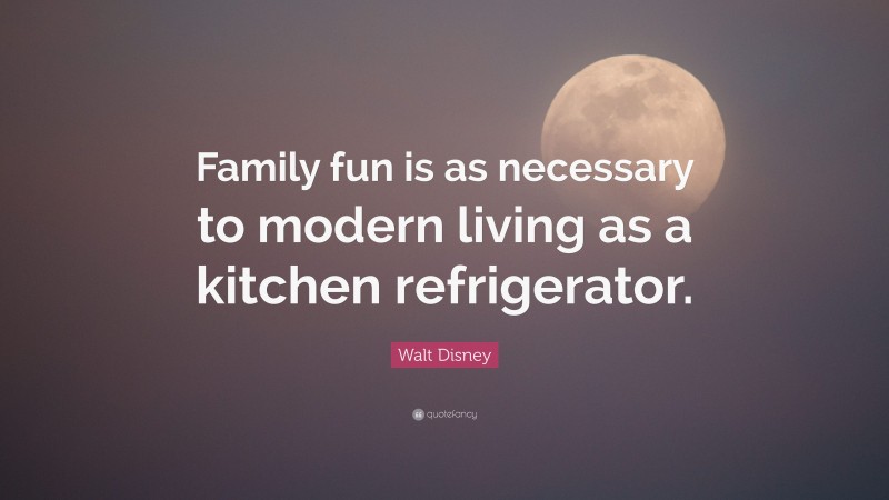 Walt Disney Quote: “Family fun is as necessary to modern living as a kitchen refrigerator.”