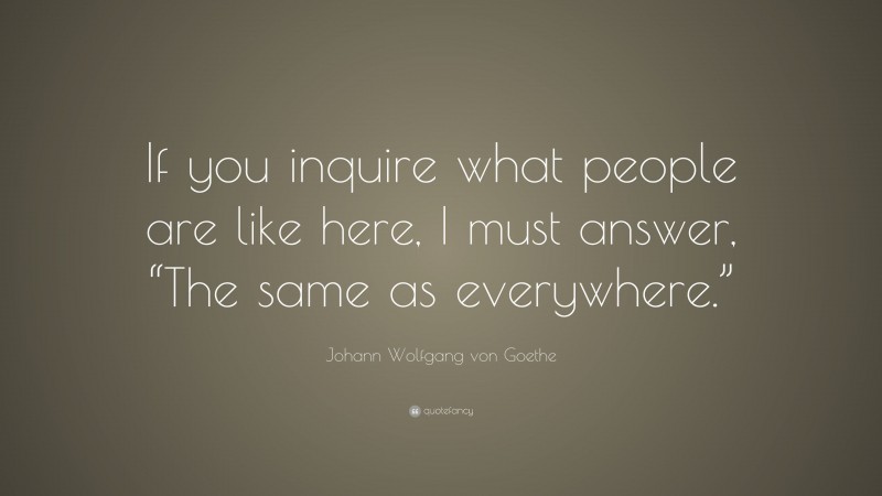 Johann Wolfgang von Goethe Quote: “If you inquire what people are like here, I must answer, “The same as everywhere.””
