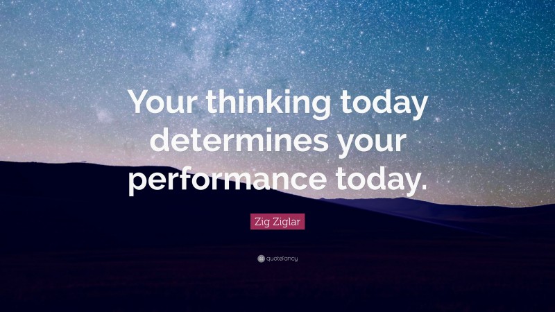 Zig Ziglar Quote: “Your thinking today determines your performance today.”