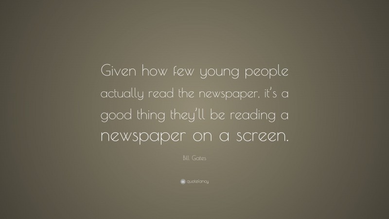 Bill Gates Quote: “Given how few young people actually read the newspaper, it’s a good thing they’ll be reading a newspaper on a screen.”