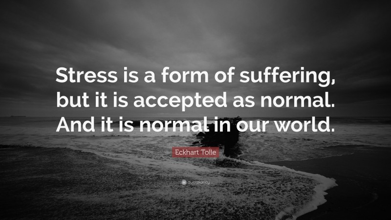Eckhart Tolle Quote: “Stress is a form of suffering, but it is accepted as normal. And it is normal in our world.”