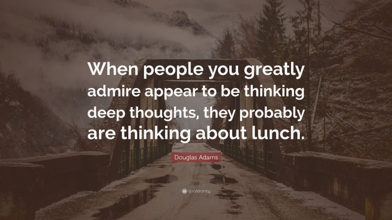 Douglas Adams Quote: “When people you greatly admire appear to be thinking deep thoughts, they probably are thinking about lunch.”