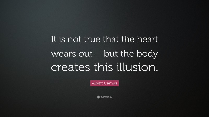 Albert Camus Quote: “It is not true that the heart wears out – but the body creates this illusion.”