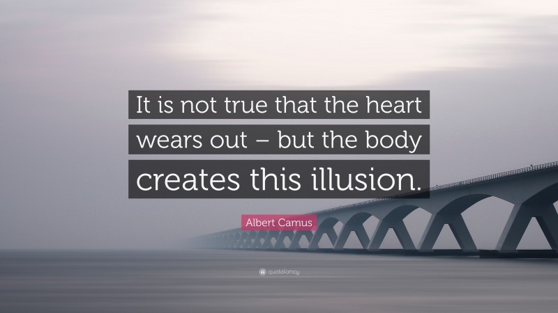Albert Camus Quote: “It is not true that the heart wears out – but the body creates this illusion.”