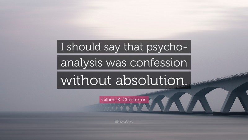 Gilbert K. Chesterton Quote: “I should say that psycho-analysis was confession without absolution.”