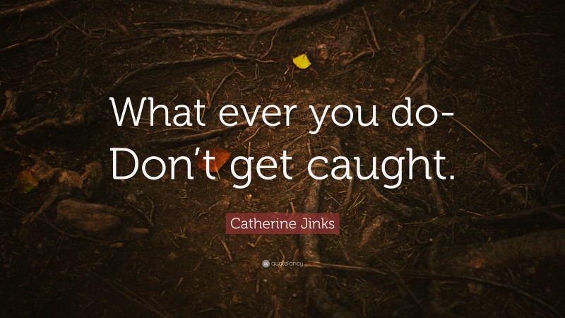 Catherine Jinks Quote: “What ever you do-Don’t get caught.”