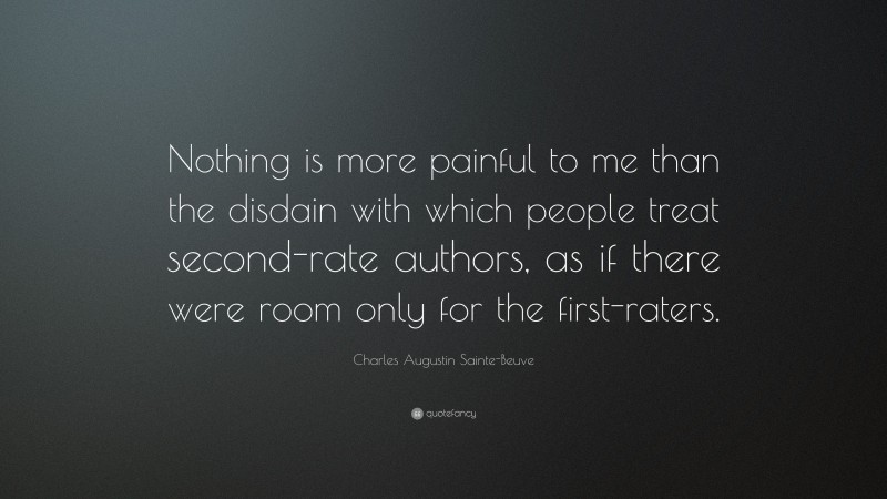 Charles Augustin Sainte-Beuve Quote: “Nothing is more painful to me than the disdain with which people treat second-rate authors, as if there were room only for the first-raters.”