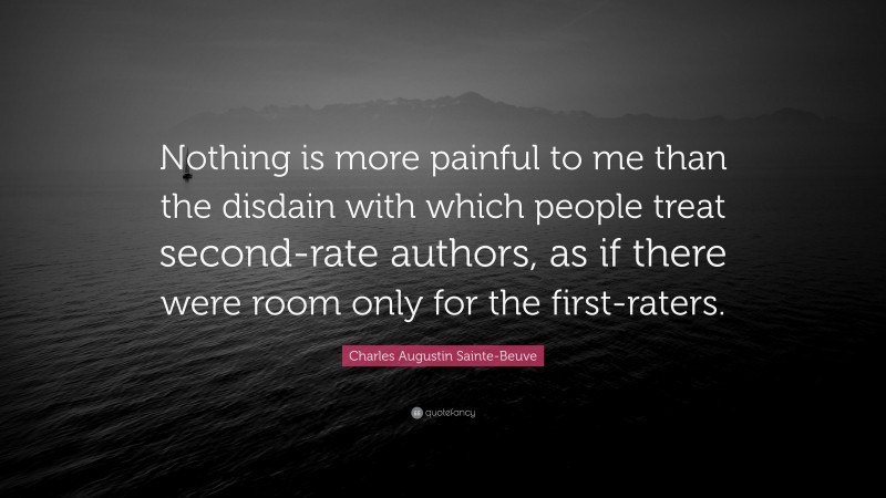 Charles Augustin Sainte-Beuve Quote: “Nothing is more painful to me than the disdain with which people treat second-rate authors, as if there were room only for the first-raters.”
