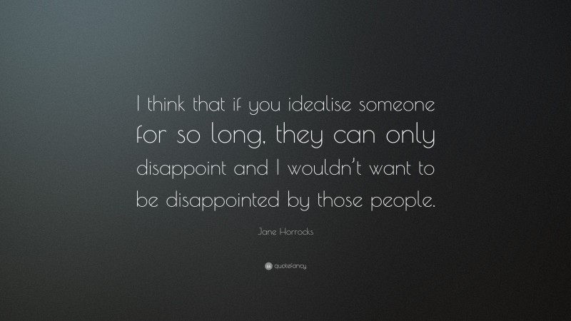 Jane Horrocks Quote: “I think that if you idealise someone for so long, they can only disappoint and I wouldn’t want to be disappointed by those people.”