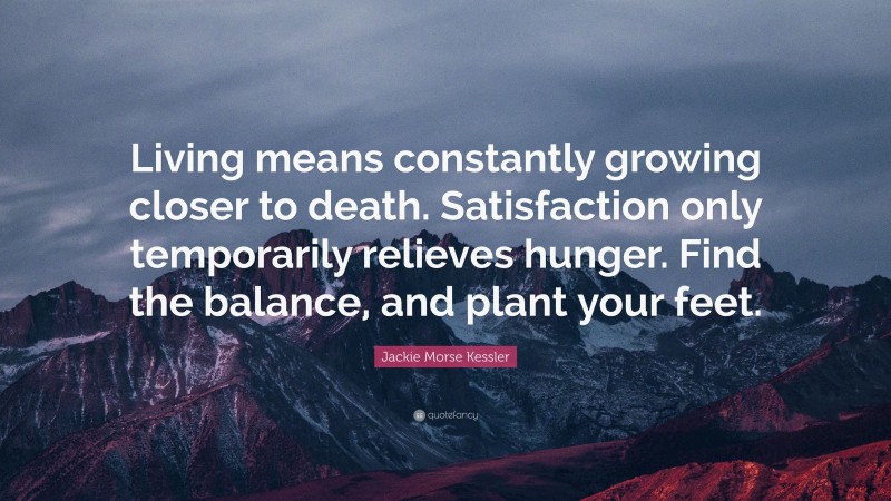 Jackie Morse Kessler Quote: “Living means constantly growing closer to death. Satisfaction only temporarily relieves hunger. Find the balance, and plant your feet.”