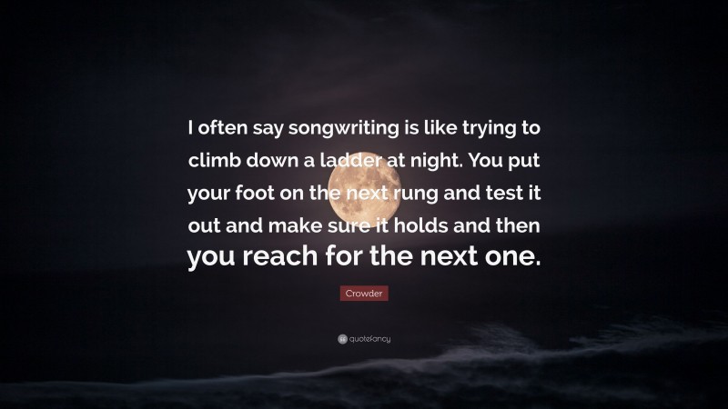 Crowder Quote: “I often say songwriting is like trying to climb down a ladder at night. You put your foot on the next rung and test it out and make sure it holds and then you reach for the next one.”