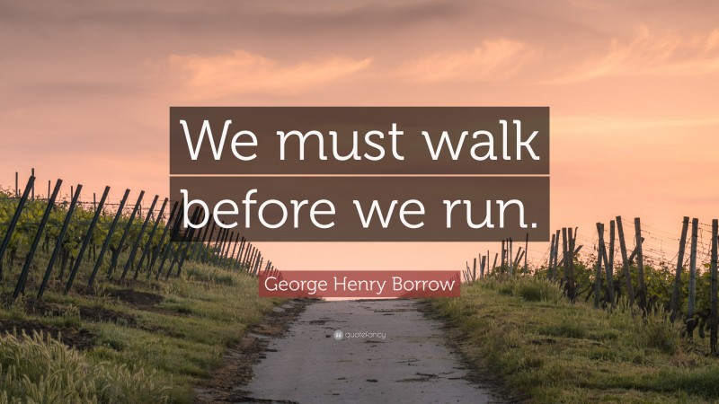 George Henry Borrow Quote: “We must walk before we run.”