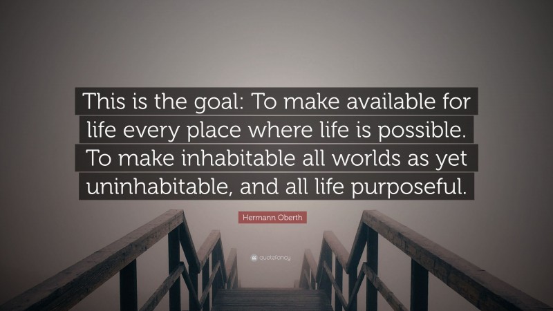 Hermann Oberth Quote: “This is the goal: To make available for life every place where life is possible. To make inhabitable all worlds as yet uninhabitable, and all life purposeful.”