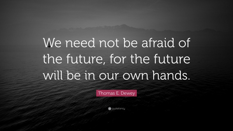 Thomas E. Dewey Quote: “We need not be afraid of the future, for the future will be in our own hands.”
