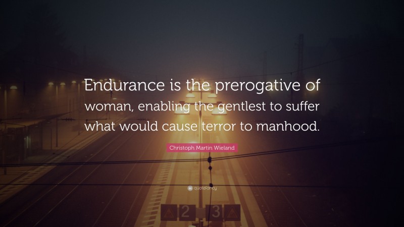 Christoph Martin Wieland Quote: “Endurance is the prerogative of woman, enabling the gentlest to suffer what would cause terror to manhood.”