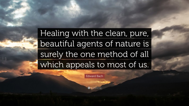 Edward Bach Quote: “Healing with the clean, pure, beautiful agents of nature is surely the one method of all which appeals to most of us.”