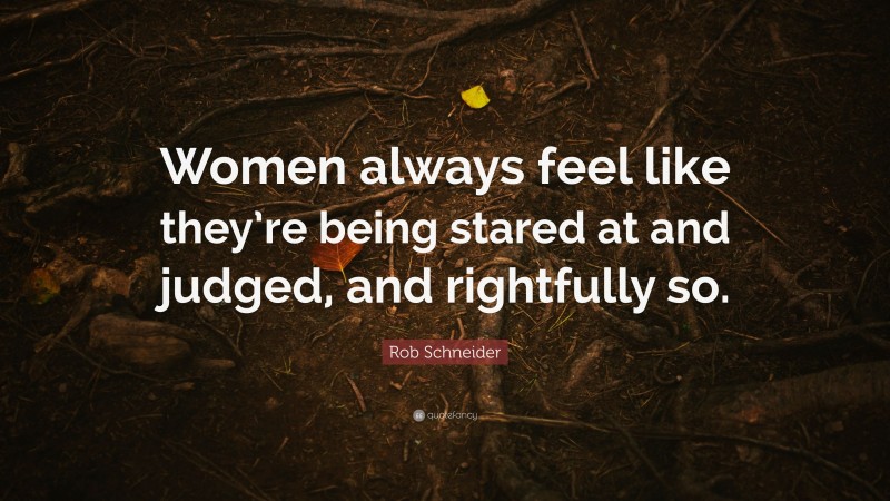 Rob Schneider Quote: “Women always feel like they’re being stared at and judged, and rightfully so.”