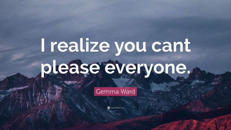 Gemma Ward Quote: “I realize you cant please everyone.”