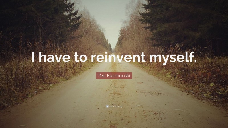 Ted Kulongoski Quote: “I have to reinvent myself.”