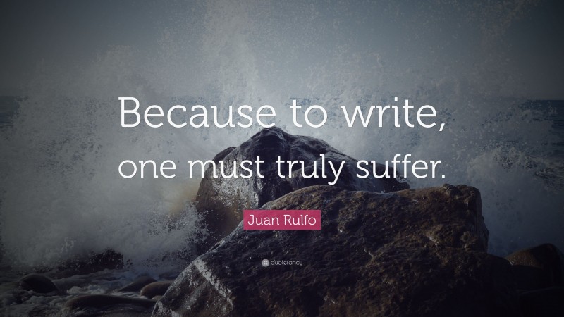 Juan Rulfo Quote: “Because to write, one must truly suffer.”
